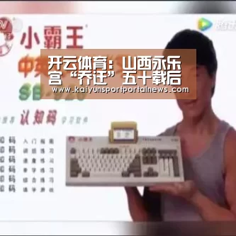 开云体育:山西永乐宫“乔迁”五十载后首次修缮完毕(图1) 开云体育