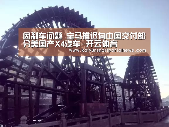 因刹车问题 宝马推迟向中国交付部分美国产X4汽车-开云体育(图1) KAIYUN官网