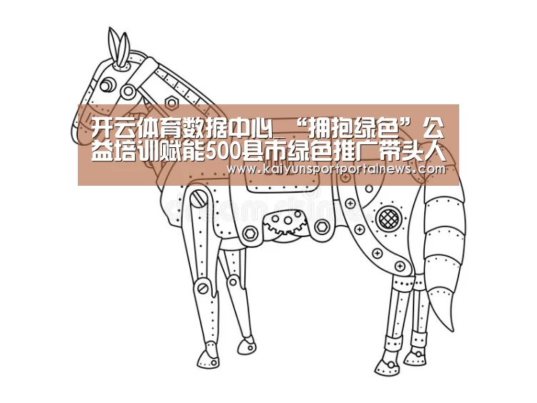 开云体育数据中心_“拥抱绿色”公益培训赋能500县市绿色推广带头人(图1) 开云体育