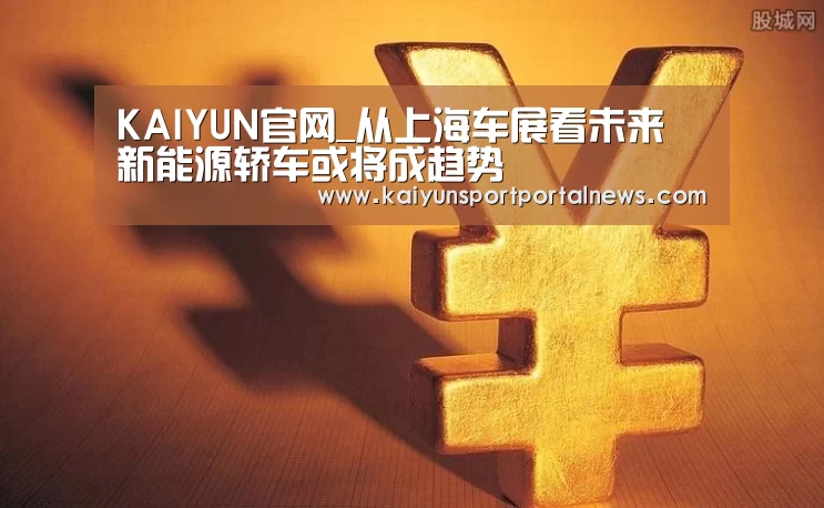 KAIYUN官网_从上海车展看未来 新能源轿车或将成趋势(图1) 开云入口